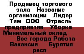 Продавец торгового зала › Название организации ­ Лидер Тим, ООО › Отрасль предприятия ­ Уборка › Минимальный оклад ­ 28 000 - Все города Работа » Вакансии   . Бурятия респ.